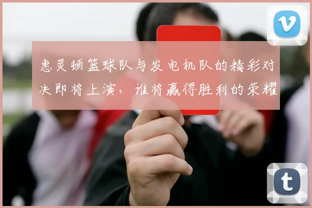 惠灵顿篮球队与发电机队的精彩对决即将上演，谁将赢得胜利的荣耀
