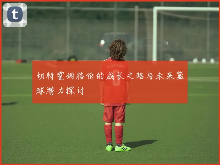 切特霍姆格伦的成长之路与未来篮球潜力探讨