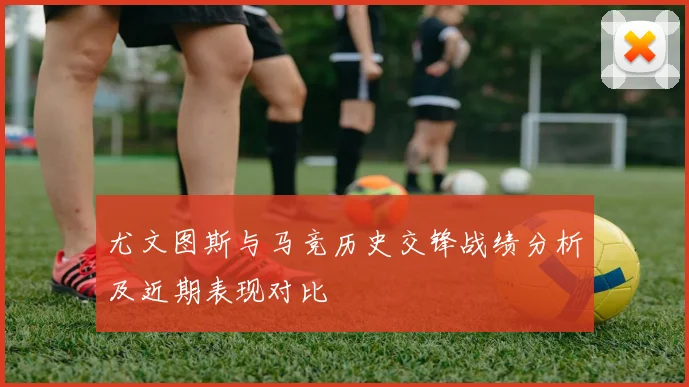 尤文图斯与马竞历史交锋战绩分析及近期表现对比