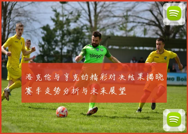 洛克伦与亨克的精彩对决结果揭晓赛季走势分析与未来展望