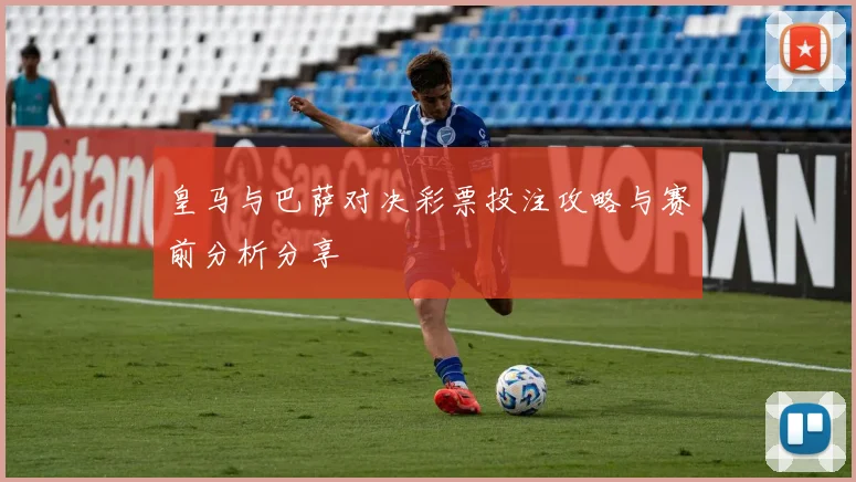 皇马与巴萨对决彩票投注攻略与赛前分析分享