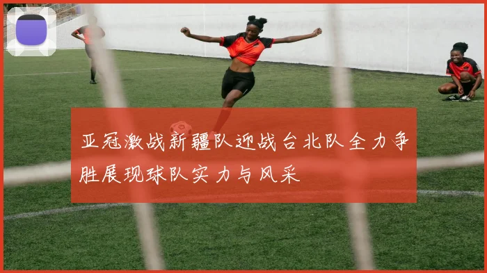 亚冠激战新疆队迎战台北队全力争胜展现球队实力与风采