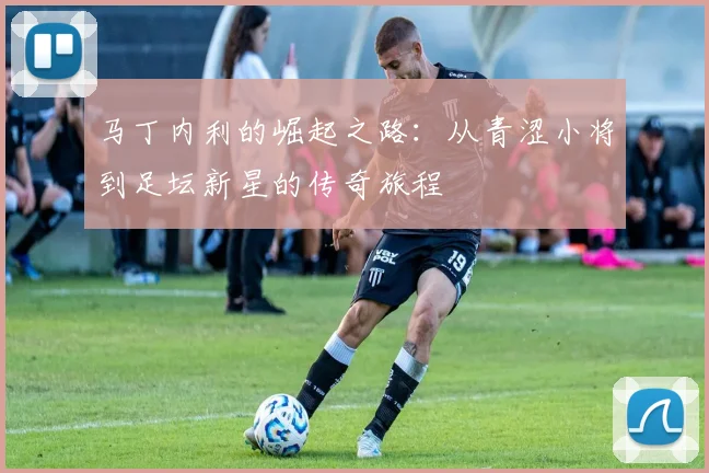 马丁内利的崛起之路：从青涩小将到足坛新星的传奇旅程