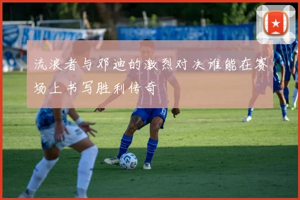 流浪者与邓迪的激烈对决谁能在赛场上书写胜利传奇