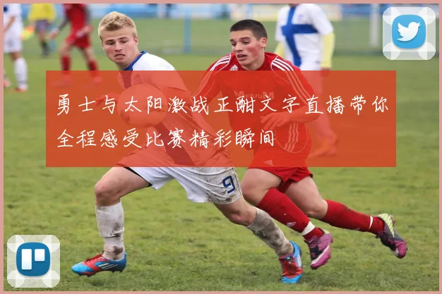 勇士与太阳激战正酣文字直播带你全程感受比赛精彩瞬间