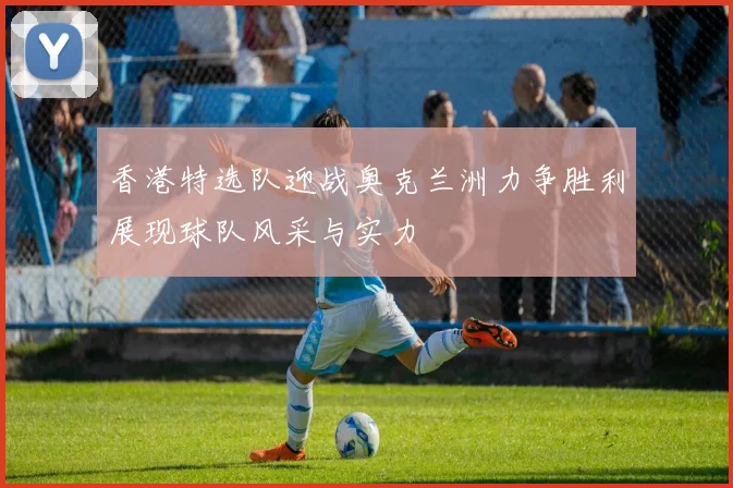 香港特选队迎战奥克兰洲力争胜利展现球队风采与实力