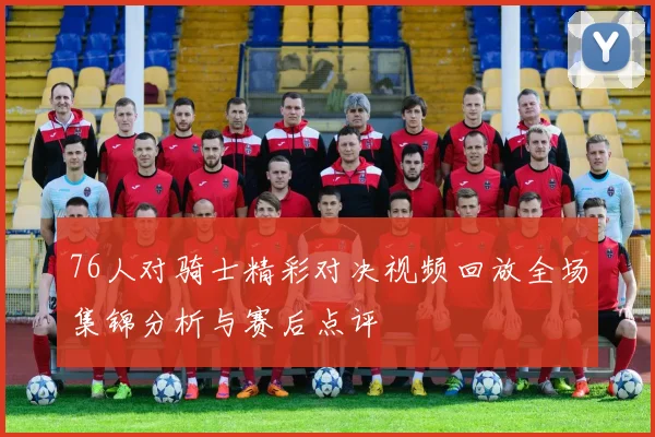 76人对骑士精彩对决视频回放全场集锦分析与赛后点评