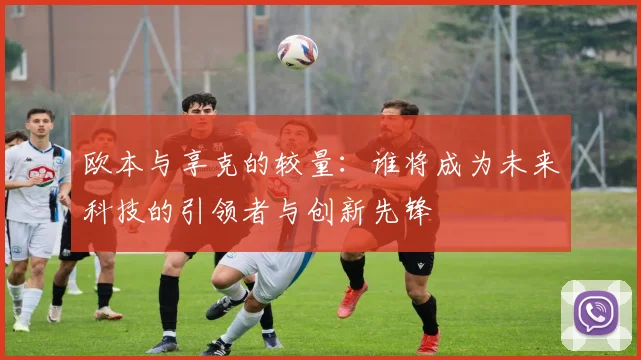 欧本与享克的较量：谁将成为未来科技的引领者与创新先锋