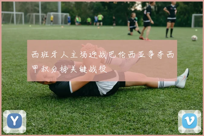 西班牙人主场迎战巴伦西亚争夺西甲积分榜关键战役