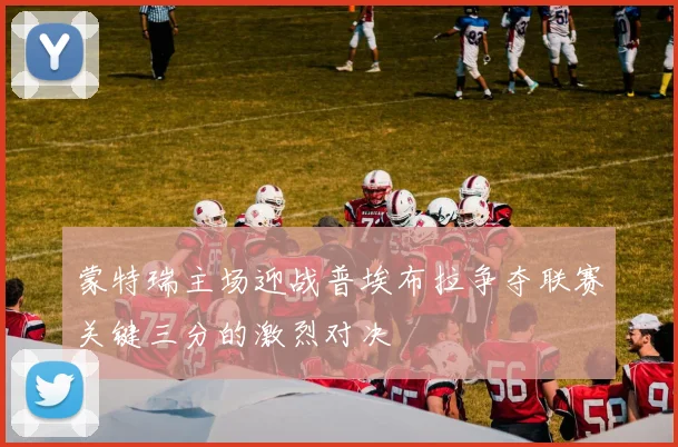 蒙特瑞主场迎战普埃布拉争夺联赛关键三分的激烈对决