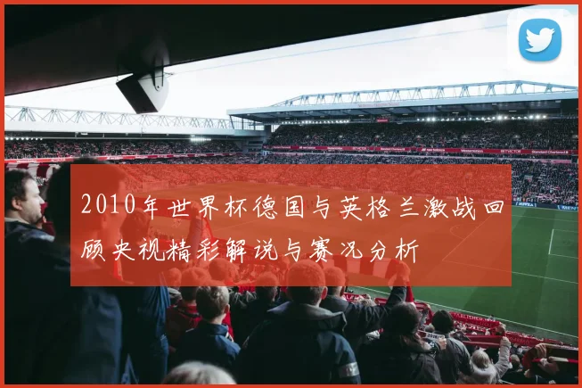 2010年世界杯德国与英格兰激战回顾央视精彩解说与赛况分析