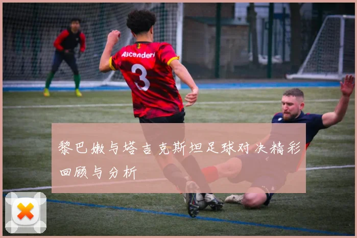 黎巴嫩与塔吉克斯坦足球对决精彩回顾与分析