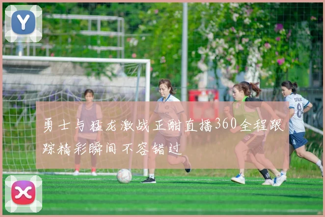 勇士与猛龙激战正酣直播360全程跟踪精彩瞬间不容错过
