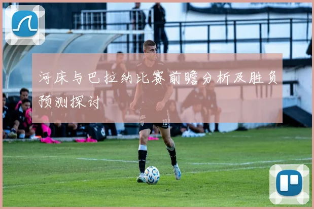 河床与巴拉纳比赛前瞻分析及胜负预测探讨