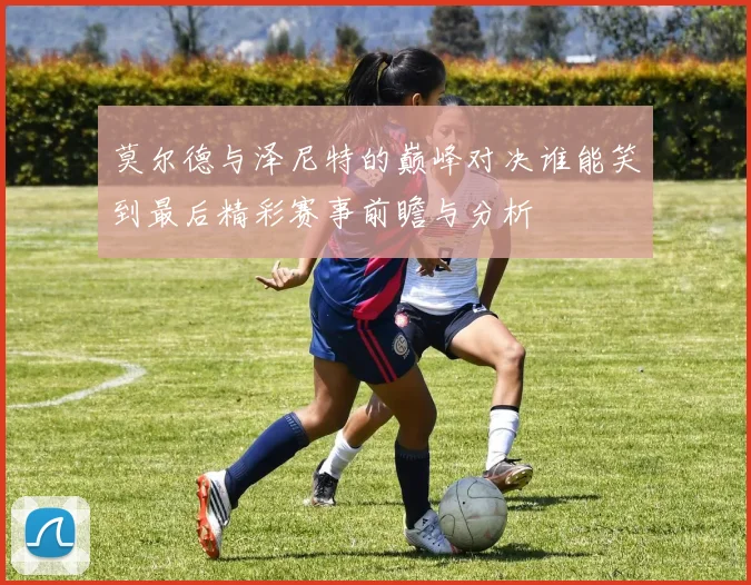 莫尔德与泽尼特的巅峰对决谁能笑到最后精彩赛事前瞻与分析