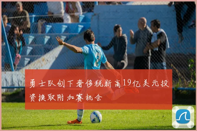 勇士队创下奢侈税新高19亿美元投资换取附加赛机会