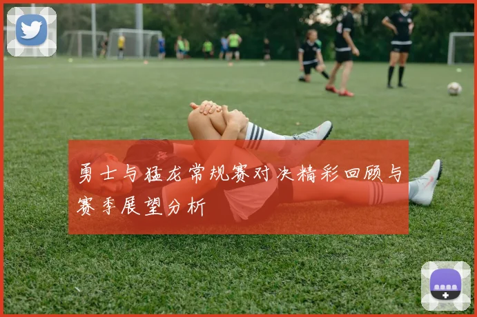 勇士与猛龙常规赛对决精彩回顾与赛季展望分析