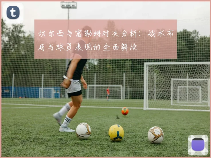切尔西与富勒姆对决分析：战术布局与球员表现的全面解读