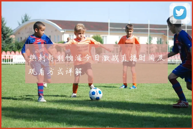 热刺与利物浦今日激战直播时间及观看方式详解