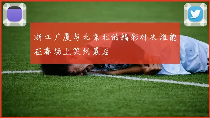 浙江广厦与北京北的精彩对决谁能在赛场上笑到最后