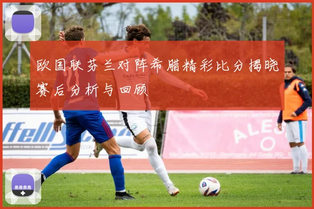 欧国联芬兰对阵希腊精彩比分揭晓赛后分析与回顾