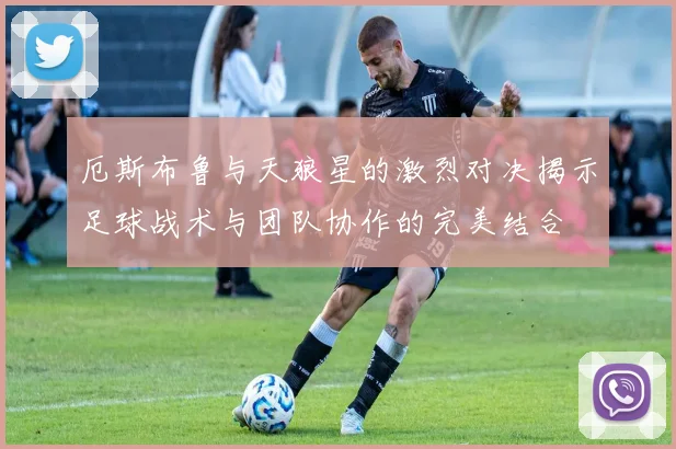 厄斯布鲁与天狼星的激烈对决揭示足球战术与团队协作的完美结合