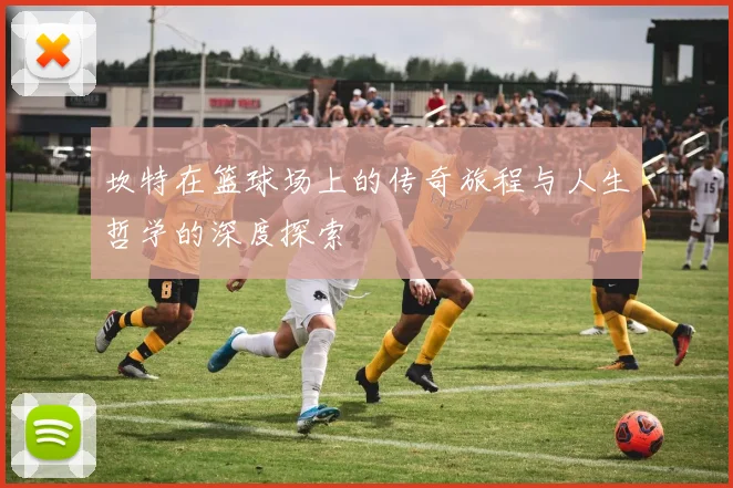 坎特在篮球场上的传奇旅程与人生哲学的深度探索