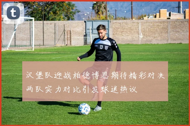 汉堡队迎战柏德博恩期待精彩对决两队实力对比引发球迷热议