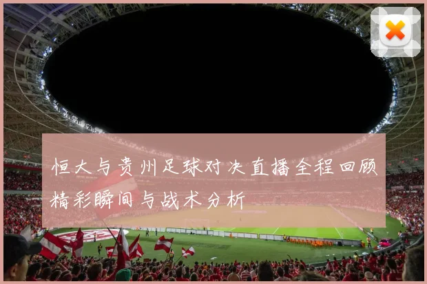 恒大与贵州足球对决直播全程回顾精彩瞬间与战术分析