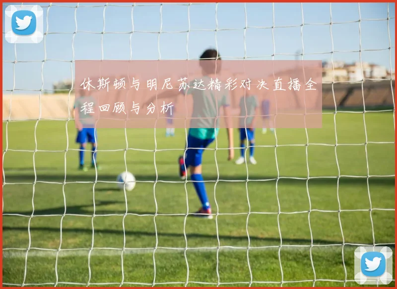 休斯顿与明尼苏达精彩对决直播全程回顾与分析