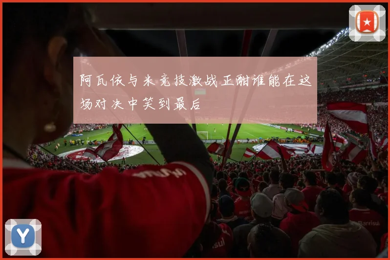 阿瓦依与米竞技激战正酣谁能在这场对决中笑到最后