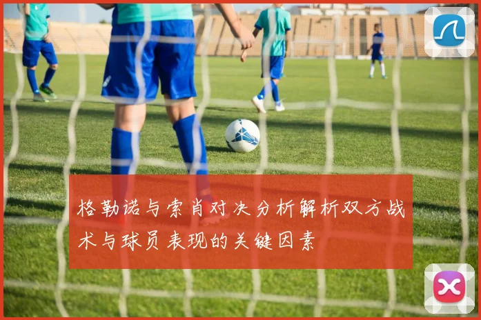 格勒诺与索肖对决分析解析双方战术与球员表现的关键因素