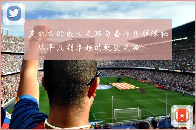 罗凯文的成长之路与奋斗历程探秘：从平凡到卓越的蜕变之旅