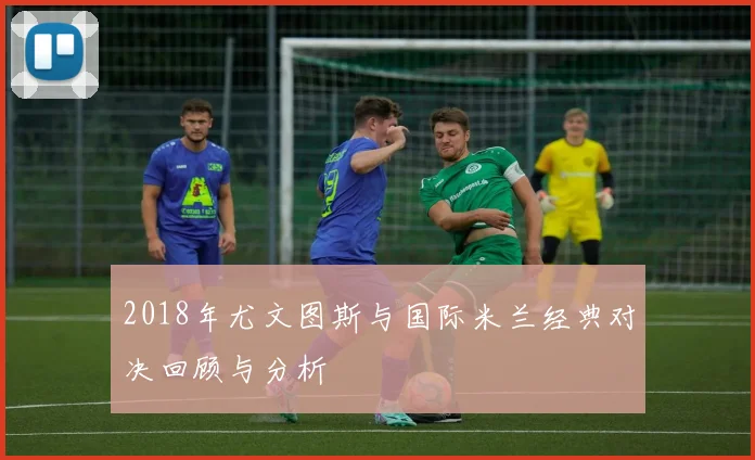 2018年尤文图斯与国际米兰经典对决回顾与分析
