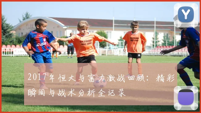 2017年恒大与富力激战回顾：精彩瞬间与战术分析全记录