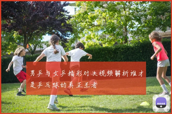 男乒与女乒精彩对决视频解析谁才是乒乓球的真正王者