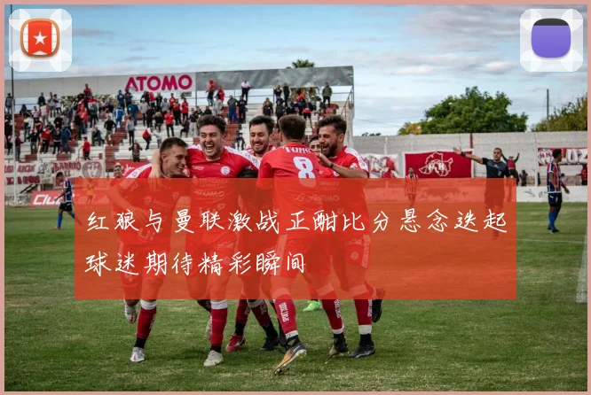 红狼与曼联激战正酣比分悬念迭起球迷期待精彩瞬间
