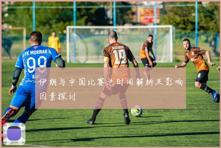 伊朗与中国比赛总时间解析及影响因素探讨