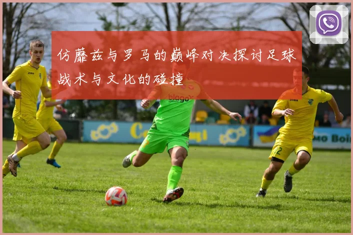 仿蘼兹与罗马的巅峰对决探讨足球战术与文化的碰撞