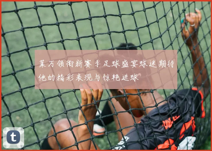 莱万领衔新赛季足球盛宴球迷期待他的精彩表现与惊艳进球