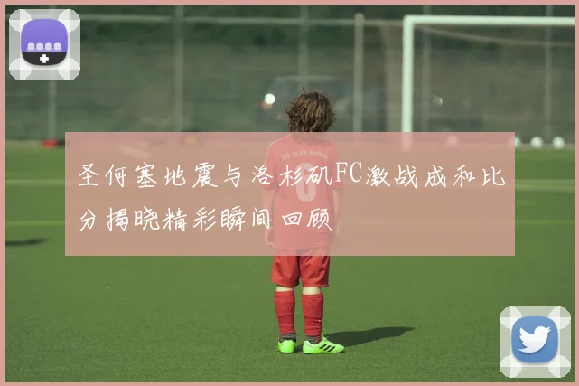 圣何塞地震与洛杉矶FC激战成和比分揭晓精彩瞬间回顾