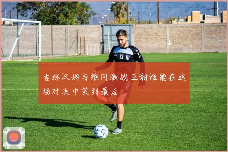 吉林汉姆与维冈激战正酣谁能在这场对决中笑到最后