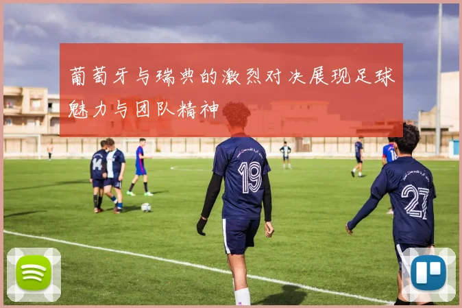 葡萄牙与瑞典的激烈对决展现足球魅力与团队精神
