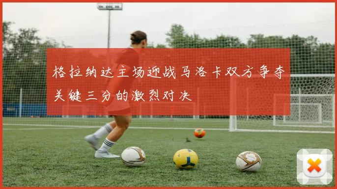 格拉纳达主场迎战马洛卡双方争夺关键三分的激烈对决