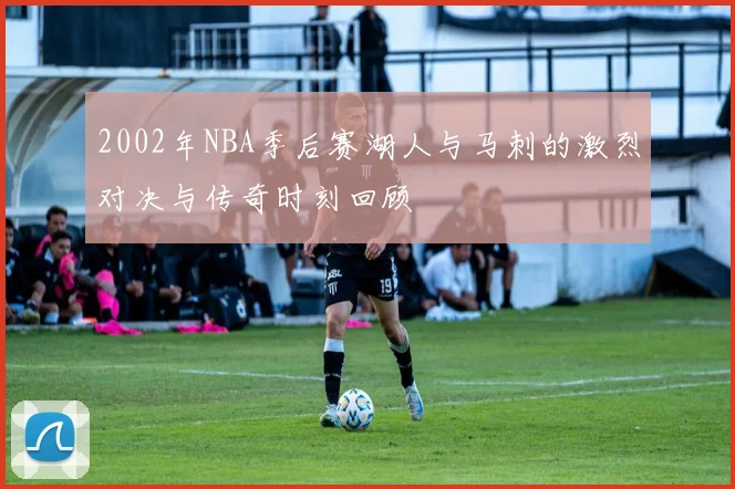 2002年NBA季后赛湖人与马刺的激烈对决与传奇时刻回顾