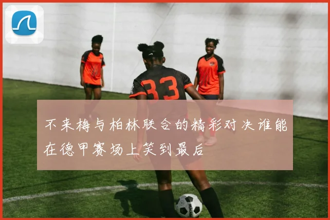 不来梅与柏林联合的精彩对决谁能在德甲赛场上笑到最后