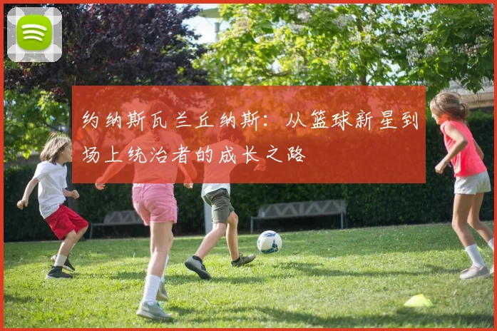 约纳斯瓦兰丘纳斯：从篮球新星到场上统治者的成长之路
