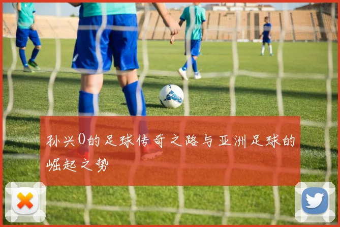 孙兴O的足球传奇之路与亚洲足球的崛起之势