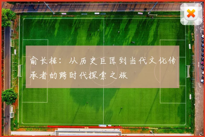 俞长栋：从历史巨匠到当代文化传承者的跨时代探索之旅