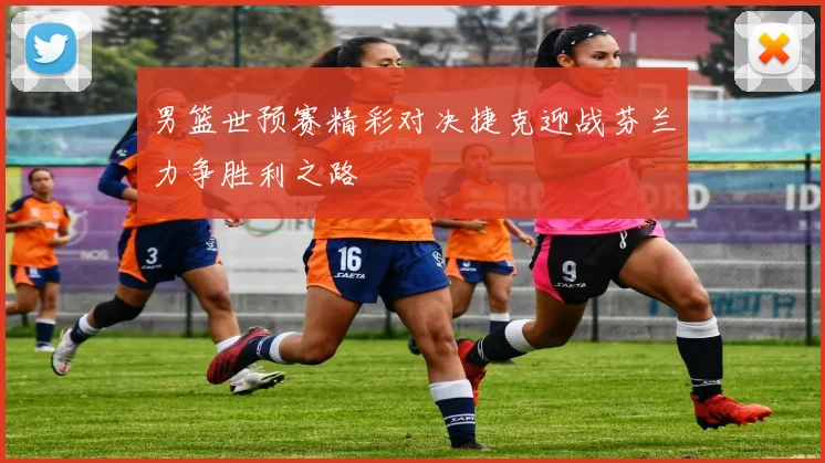 男篮世预赛精彩对决捷克迎战芬兰力争胜利之路